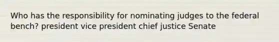 Who has the responsibility for nominating judges to the federal bench? president vice president chief justice Senate