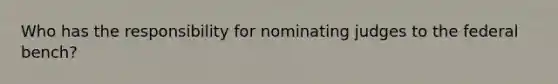 Who has the responsibility for nominating judges to the federal bench?