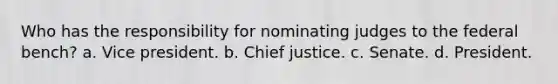 Who has the responsibility for nominating judges to the federal bench? a. Vice president. b. Chief justice. c. Senate. d. President.