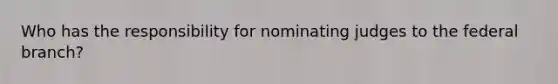 Who has the responsibility for nominating judges to the federal branch?