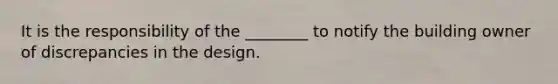 It is the responsibility of the ________ to notify the building owner of discrepancies in the design.