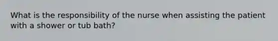 What is the responsibility of the nurse when assisting the patient with a shower or tub bath?