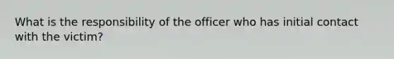 What is the responsibility of the officer who has initial contact with the victim?