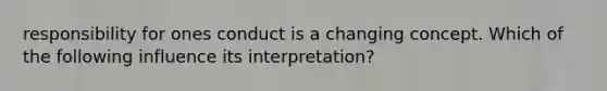 responsibility for ones conduct is a changing concept. Which of the following influence its interpretation?