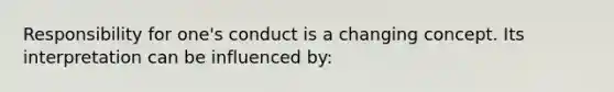 Responsibility for one's conduct is a changing concept. Its interpretation can be influenced by: