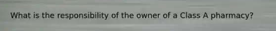 What is the responsibility of the owner of a Class A pharmacy?