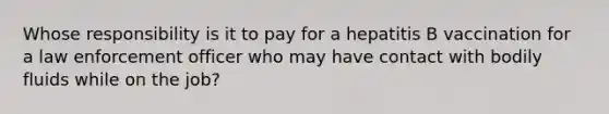 Whose responsibility is it to pay for a hepatitis B vaccination for a law enforcement officer who may have contact with bodily fluids while on the job?