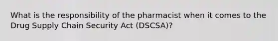 What is the responsibility of the pharmacist when it comes to the Drug Supply Chain Security Act (DSCSA)?