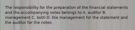 The responsibility for the preparation of the financial statements and the accompanying notes belongs to A. auditor B. management C. both D. the management for the statement and the auditor for the notes