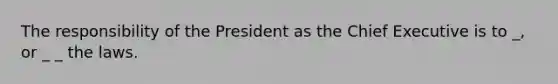 The responsibility of the President as the Chief Executive is to _, or _ _ the laws.