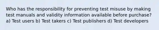 Who has the responsibility for preventing test misuse by making test manuals and validity information available before purchase? a) Test users b) Test takers c) Test publishers d) Test developers