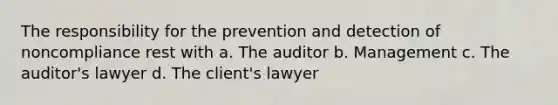 The responsibility for the prevention and detection of noncompliance rest with a. The auditor b. Management c. The auditor's lawyer d. The client's lawyer