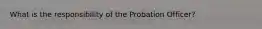 What is the responsibility of the Probation Officer?