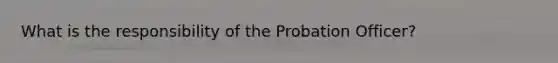 What is the responsibility of the Probation Officer?