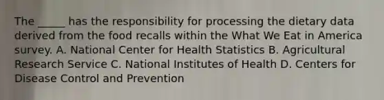 The _____ has the responsibility for processing the dietary data derived from the food recalls within the What We Eat in America survey. A. National Center for Health Statistics B. Agricultural Research Service C. National Institutes of Health D. Centers for Disease Control and Prevention