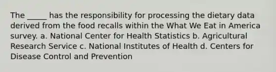 The _____ has the responsibility for processing the dietary data derived from the food recalls within the What We Eat in America survey. a. National Center for Health Statistics b. Agricultural Research Service c. National Institutes of Health d. Centers for Disease Control and Prevention