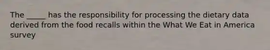 The _____ has the responsibility for processing the dietary data derived from the food recalls within the What We Eat in America survey