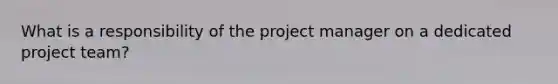 What is a responsibility of the project manager on a dedicated project team?