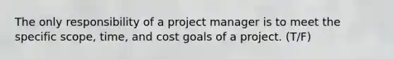 The only responsibility of a project manager is to meet the specific scope, time, and cost goals of a project. (T/F)