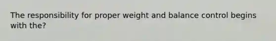 The responsibility for proper weight and balance control begins with the?