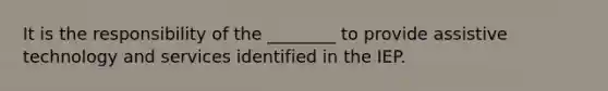 It is the responsibility of the ________ to provide assistive technology and services identified in the IEP.