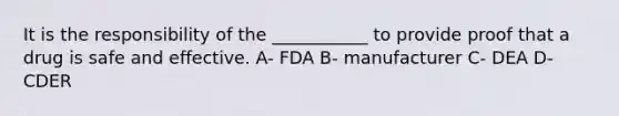 It is the responsibility of the ___________ to provide proof that a drug is safe and effective. A- FDA B- manufacturer C- DEA D- CDER