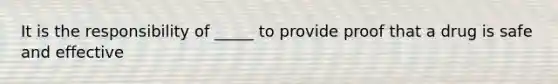 It is the responsibility of _____ to provide proof that a drug is safe and effective