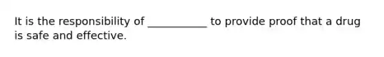 It is the responsibility of ___________ to provide proof that a drug is safe and effective.