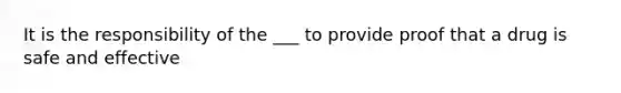 It is the responsibility of the ___ to provide proof that a drug is safe and effective