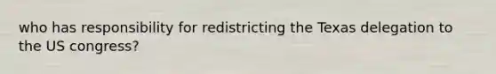 who has responsibility for redistricting the Texas delegation to the US congress?