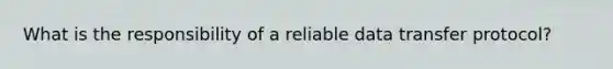 What is the responsibility of a reliable data transfer protocol?