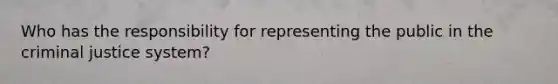 Who has the responsibility for representing the public in the criminal justice system?