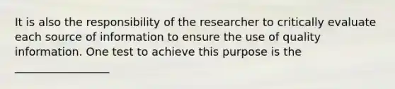 It is also the responsibility of the researcher to critically evaluate each source of information to ensure the use of quality information. One test to achieve this purpose is the _________________