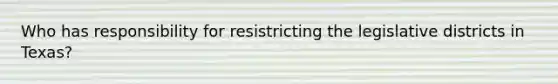 Who has responsibility for resistricting the legislative districts in Texas?