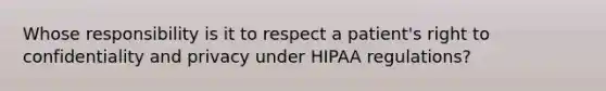 Whose responsibility is it to respect a patient's right to confidentiality and privacy under HIPAA regulations?