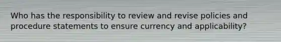 Who has the responsibility to review and revise policies and procedure statements to ensure currency and applicability?