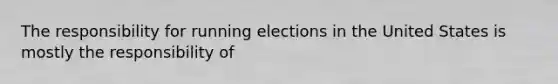 The responsibility for running elections in the United States is mostly the responsibility of