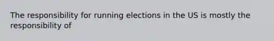 The responsibility for running elections in the US is mostly the responsibility of