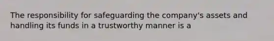 The responsibility for safeguarding the company's assets and handling its funds in a trustworthy manner is a