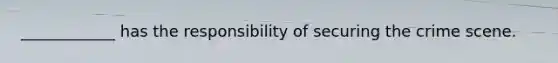 ____________ has the responsibility of securing the crime scene.
