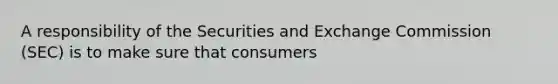 A responsibility of the Securities and Exchange Commission (SEC) is to make sure that consumers