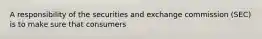 A responsibility of the securities and exchange commission (SEC) is to make sure that consumers