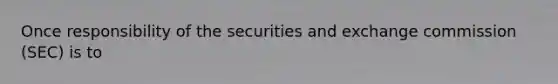 Once responsibility of the securities and exchange commission (SEC) is to