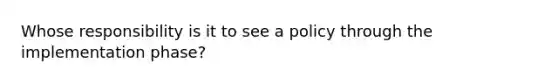 Whose responsibility is it to see a policy through the implementation phase?