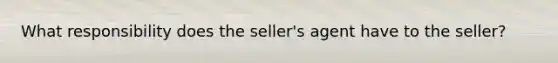 What responsibility does the seller's agent have to the seller?