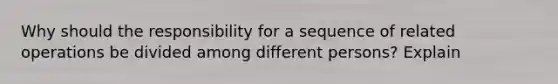 Why should the responsibility for a sequence of related operations be divided among different persons? Explain