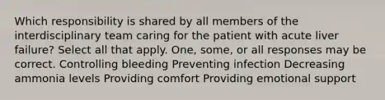 Which responsibility is shared by all members of the interdisciplinary team caring for the patient with acute liver failure? Select all that apply. One, some, or all responses may be correct. Controlling bleeding Preventing infection Decreasing ammonia levels Providing comfort Providing emotional support