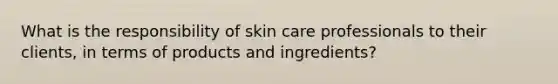 What is the responsibility of skin care professionals to their clients, in terms of products and ingredients?