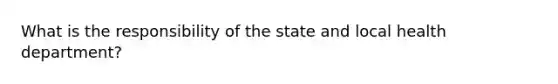 What is the responsibility of the state and local health department?