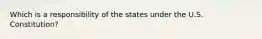 Which is a responsibility of the states under the U.S. Constitution?